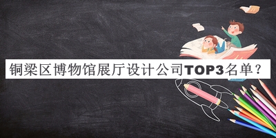 銅梁區(qū)博物館展廳設計公司TOP3名單揭曉，良心推薦