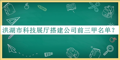 洪湖市科技展廳搭建公司前三甲名單發(fā)布，值得一看