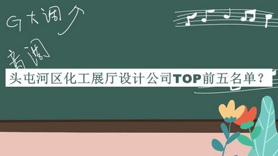 頭屯河區(qū)化工展廳設(shè)計(jì)公司TOP前五名單發(fā)布，趕快收藏