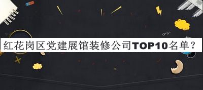 紅花崗區(qū)黨建展館裝修公司TOP10名單宣布，閱后既刪