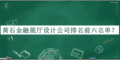 黃石金融展廳設(shè)計公司排名前六名單揭曉，網(wǎng)友推薦