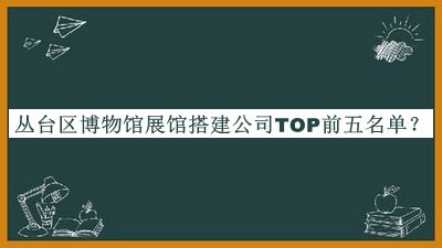 叢臺區(qū)博物館展館搭建公司TOP前五名單公布，值得一看