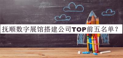 撫順數(shù)字展館搭建公司TOP前五名單宣布，趕快收藏