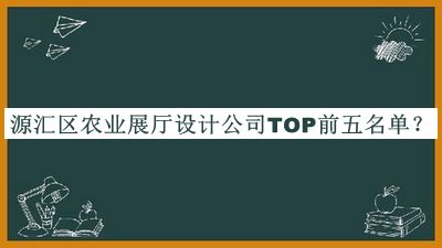 源匯區(qū)農(nóng)業(yè)展廳設(shè)計(jì)公司TOP前五名單宣布，網(wǎng)友推薦