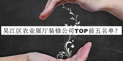 吳江區(qū)農(nóng)業(yè)展廳裝修公司TOP前五名單公布，閱后既刪