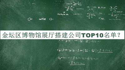 金壇區(qū)博物館展廳搭建公司TOP10名單宣布，值得一看