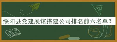 綏陽縣黨建展館搭建公司排名前六名單公開，閱后既刪