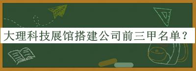 大理科技展館搭建公司前三甲名單揭曉，趕快收藏