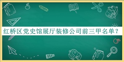 紅橋區(qū)黨史館展廳裝修公司前三甲名單宣布，趕快收藏
