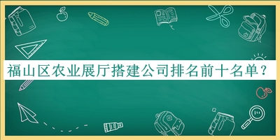 福山區(qū)農(nóng)業(yè)展廳搭建公司排名前十名單推出，趕快收藏