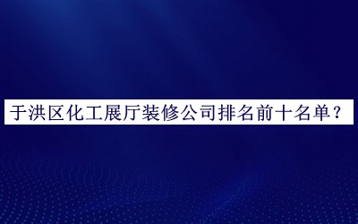 于洪區(qū)化工展廳裝修公司排名前十名單推出，網(wǎng)友推薦