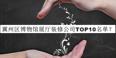 冀州區(qū)博物館展廳裝修公司TOP10名單宣布，值得一看