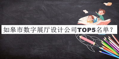 如皋市數(shù)字展廳設(shè)計(jì)公司TOP5名單推出，值得一看