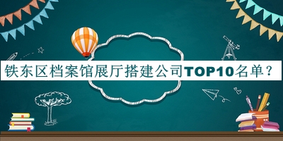 鐵東區(qū)檔案館展廳搭建公司TOP10名單揭曉，網(wǎng)友推薦