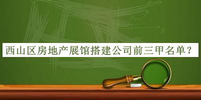 西山區(qū)房地產(chǎn)展館搭建公司前三甲名單發(fā)布，閱后既刪