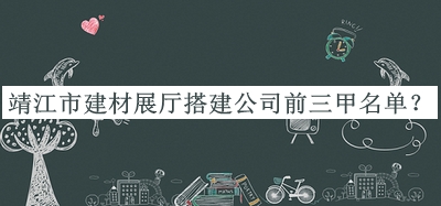 靖江市建材展廳搭建公司前三甲名單宣布，值得一看
