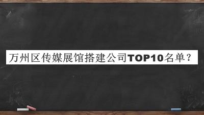 萬州區(qū)傳媒展館搭建公司TOP10名單宣布，閱后既刪