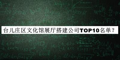 臺(tái)兒莊區(qū)文化館展廳搭建公司TOP10名單宣布，網(wǎng)友推薦