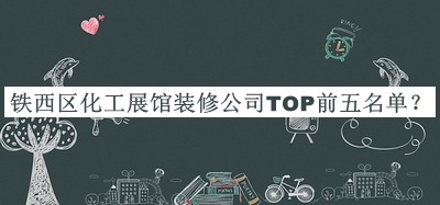 鐵西區(qū)化工展館裝修公司TOP前五名單宣布，閱后既刪