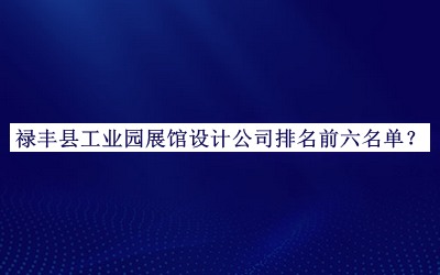 祿豐縣工業(yè)園展館設(shè)計(jì)公司排名前六名單發(fā)布，良心推薦