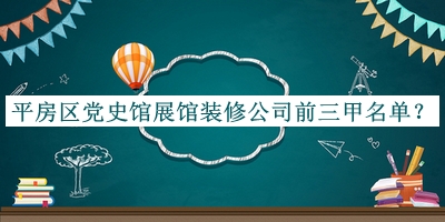 平房區(qū)黨史館展館裝修公司前三甲名單揭曉，閱后既刪