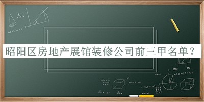 昭陽(yáng)區(qū)房地產(chǎn)展館裝修公司前三甲名單發(fā)布，趕快收藏
