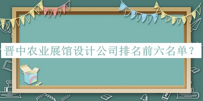 晉中農(nóng)業(yè)展館設(shè)計公司排名前六名單公開，閱后既刪