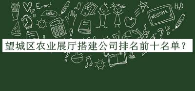 望城區(qū)農(nóng)業(yè)展廳搭建公司排名前十名單公布，網(wǎng)友推薦
