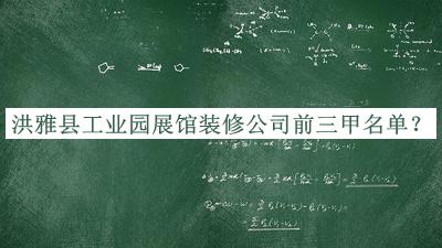 洪雅縣工業(yè)園展館裝修公司前三甲名單公布，閱后既刪