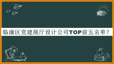 臨潼區(qū)黨建展廳設(shè)計(jì)公司TOP前五名單宣布，良心推薦