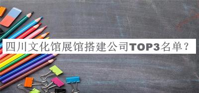 四川文化館展館搭建公司TOP3名單公布，網(wǎng)友推薦