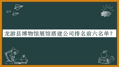 龍游縣博物館展館搭建公司排名前六名單公布，良心推薦