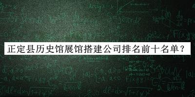 正定縣歷史館展館搭建公司排名前十名單公開(kāi)，網(wǎng)友推薦
