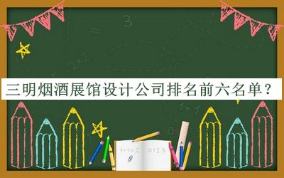 三明煙酒展館設(shè)計(jì)公司排名前六名單推出，值得一看