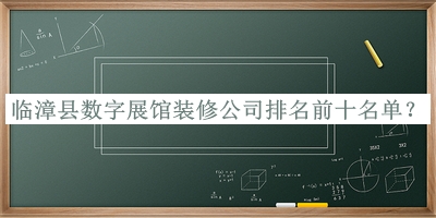 臨漳縣數(shù)字展館裝修公司排名前十名單推出，網(wǎng)友推薦
