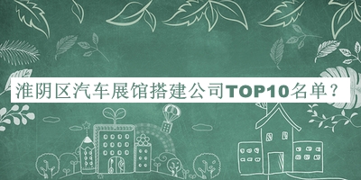 淮陰區(qū)汽車展館搭建公司TOP10名單宣布，值得一看