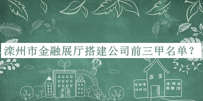 灤州市金融展廳搭建公司前三甲名單宣布，良心推薦