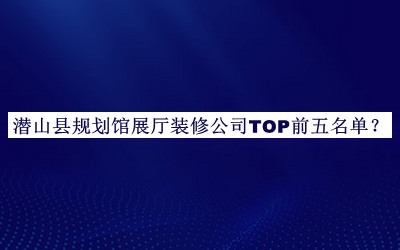 潛山縣規(guī)劃館展廳裝修公司TOP前五名單公布，閱后既刪
