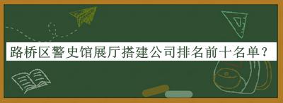 路橋區(qū)警史館展廳搭建公司排名前十名單推出，趕快收藏