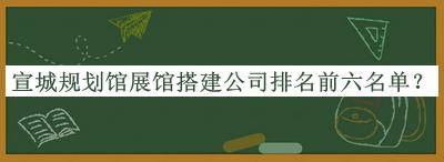 宣城規(guī)劃館展館搭建公司排名前六名單公開，良心推薦