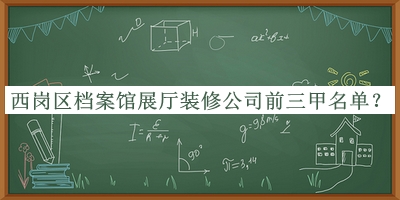 西崗區(qū)檔案館展廳裝修公司前三甲名單公開，趕快收藏