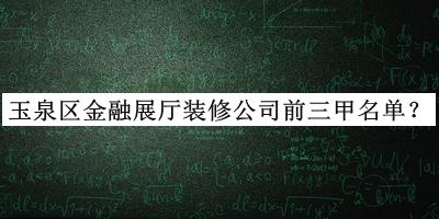 玉泉區(qū)金融展廳裝修公司前三甲名單揭曉，良心推薦