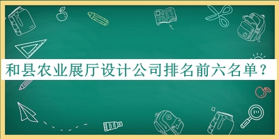和縣農業(yè)展廳設計公司排名前六名單揭曉，良心推薦