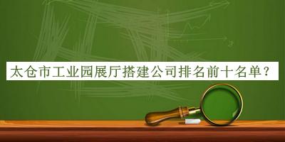 太倉市工業(yè)園展廳搭建公司排名前十名單公開，網(wǎng)友推薦