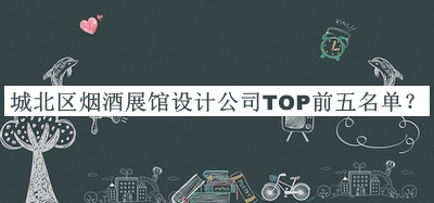 城北區(qū)煙酒展館設(shè)計公司TOP前五名單揭曉，良心推薦