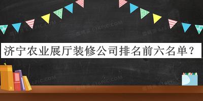 濟(jì)寧農(nóng)業(yè)展廳裝修公司排名前六名單揭曉，閱后既刪