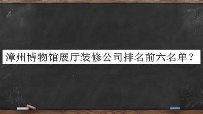漳州博物館展廳裝修公司排名前六名單推出，網(wǎng)友推薦