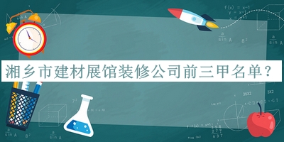 湘鄉(xiāng)市建材展館裝修公司前三甲名單公布，網(wǎng)友推薦