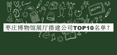 棗莊博物館展廳搭建公司TOP10名單宣布，閱后既刪