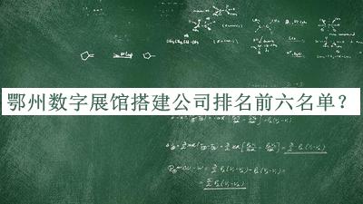 鄂州數字展館搭建公司排名前六名單揭曉，網友推薦